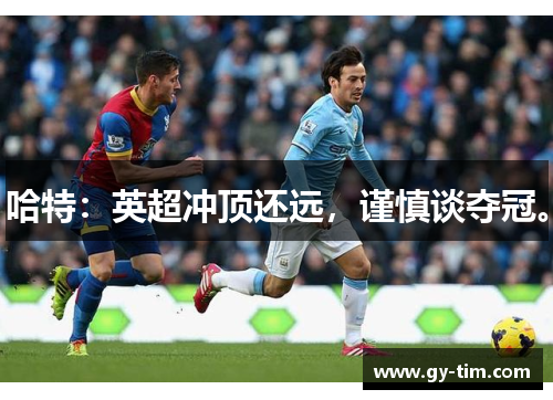 哈特:英超冲顶还远,谨慎谈夺冠。